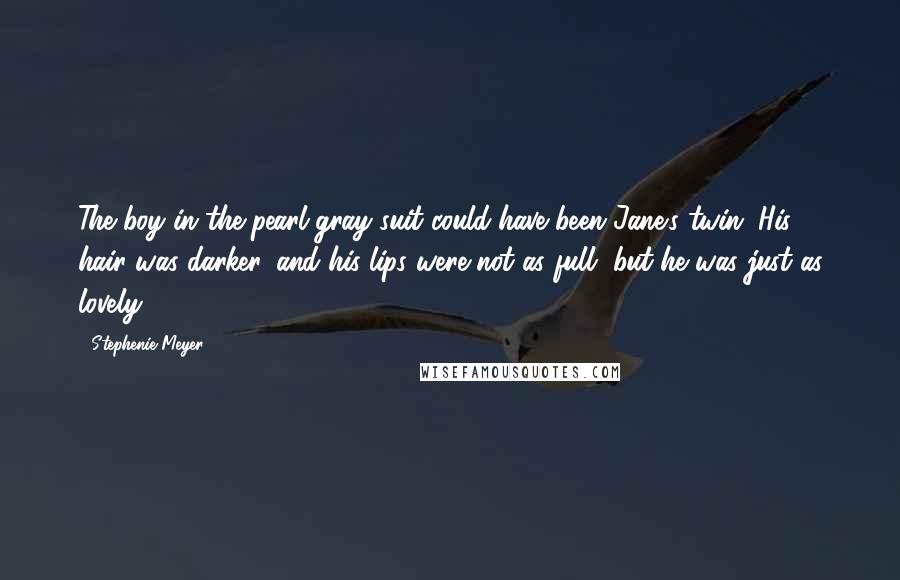 Stephenie Meyer Quotes: The boy in the pearl gray suit could have been Jane's twin. His hair was darker, and his lips were not as full, but he was just as lovely.