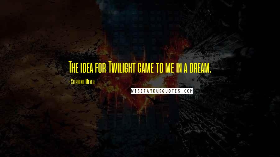 Stephenie Meyer Quotes: The idea for Twilight came to me in a dream.