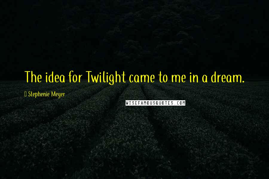 Stephenie Meyer Quotes: The idea for Twilight came to me in a dream.