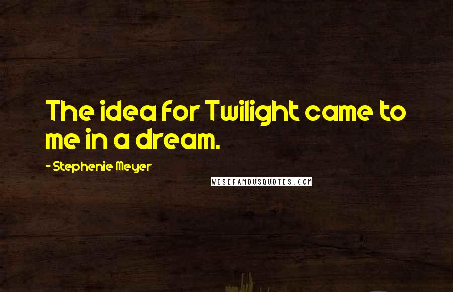 Stephenie Meyer Quotes: The idea for Twilight came to me in a dream.