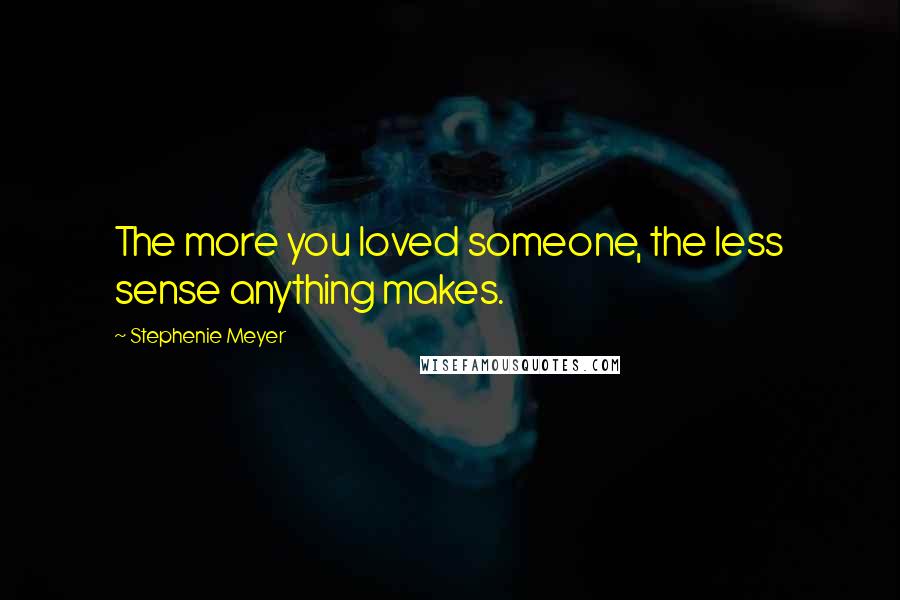 Stephenie Meyer Quotes: The more you loved someone, the less sense anything makes.