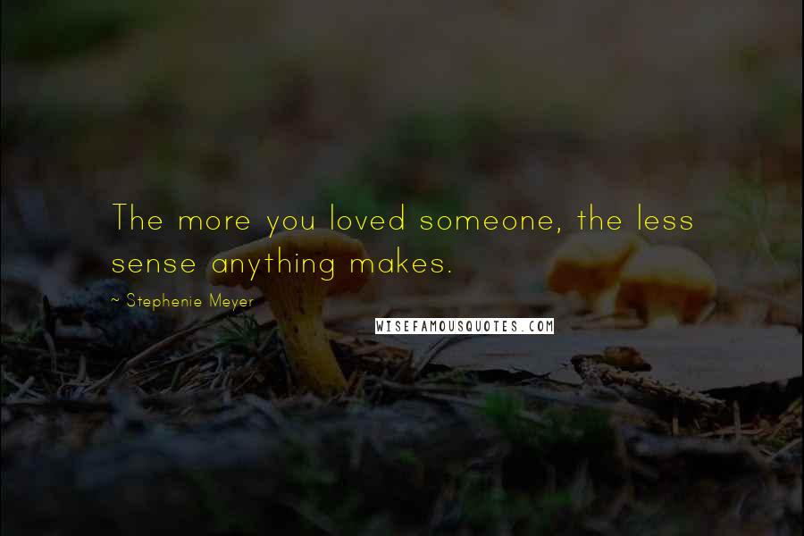 Stephenie Meyer Quotes: The more you loved someone, the less sense anything makes.