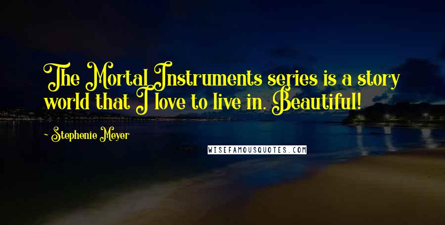 Stephenie Meyer Quotes: The Mortal Instruments series is a story world that I love to live in. Beautiful!