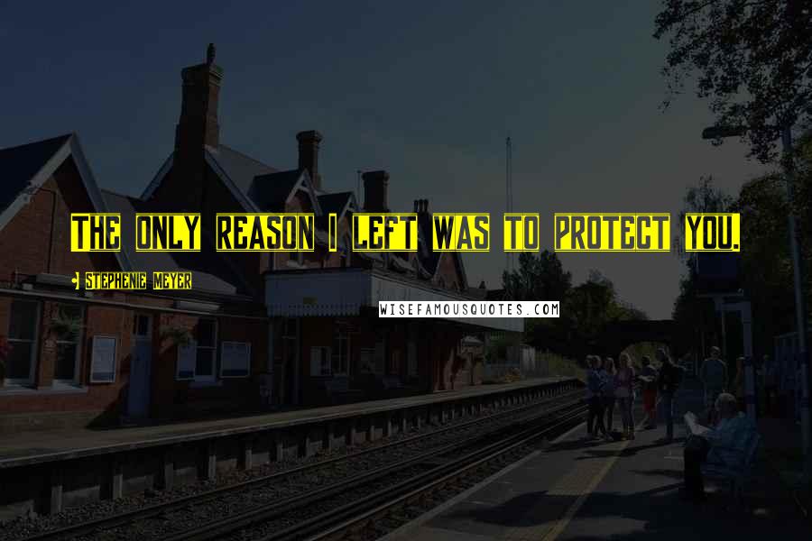 Stephenie Meyer Quotes: The only reason I left was to protect you.