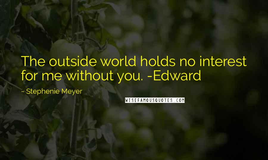 Stephenie Meyer Quotes: The outside world holds no interest for me without you. -Edward