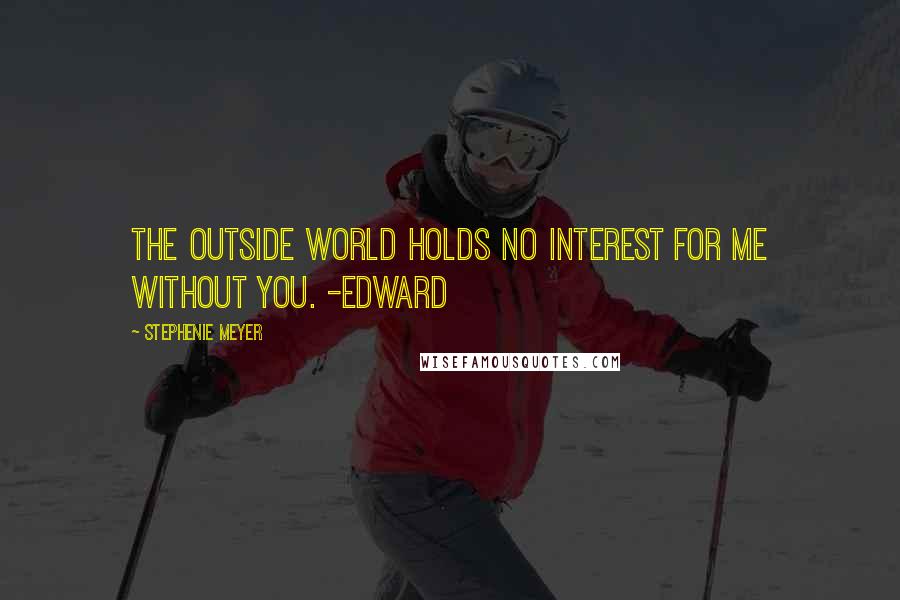 Stephenie Meyer Quotes: The outside world holds no interest for me without you. -Edward