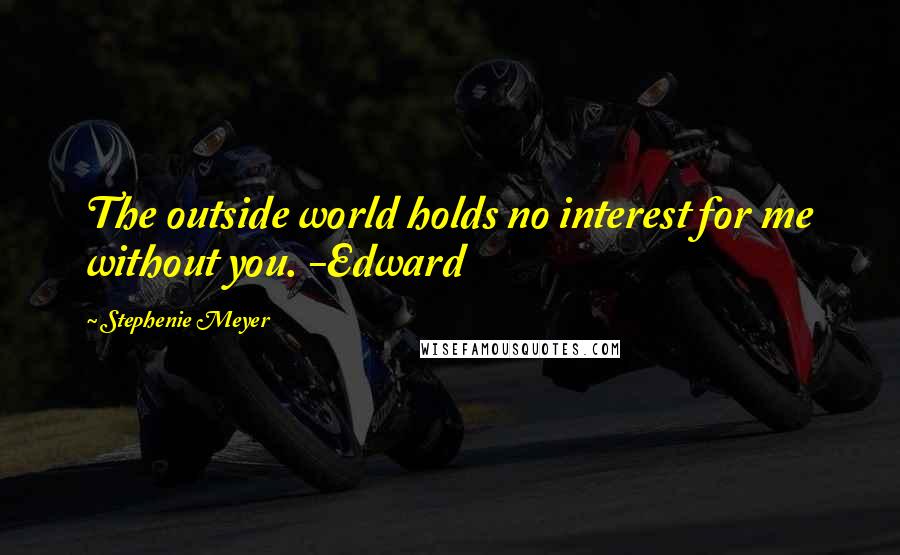 Stephenie Meyer Quotes: The outside world holds no interest for me without you. -Edward