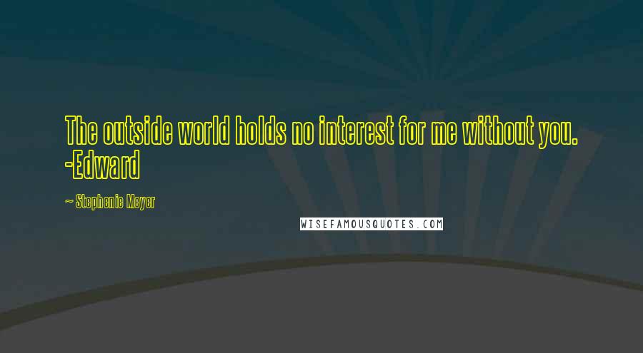 Stephenie Meyer Quotes: The outside world holds no interest for me without you. -Edward