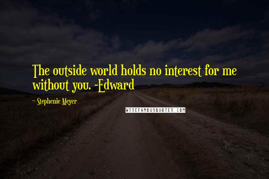 Stephenie Meyer Quotes: The outside world holds no interest for me without you. -Edward