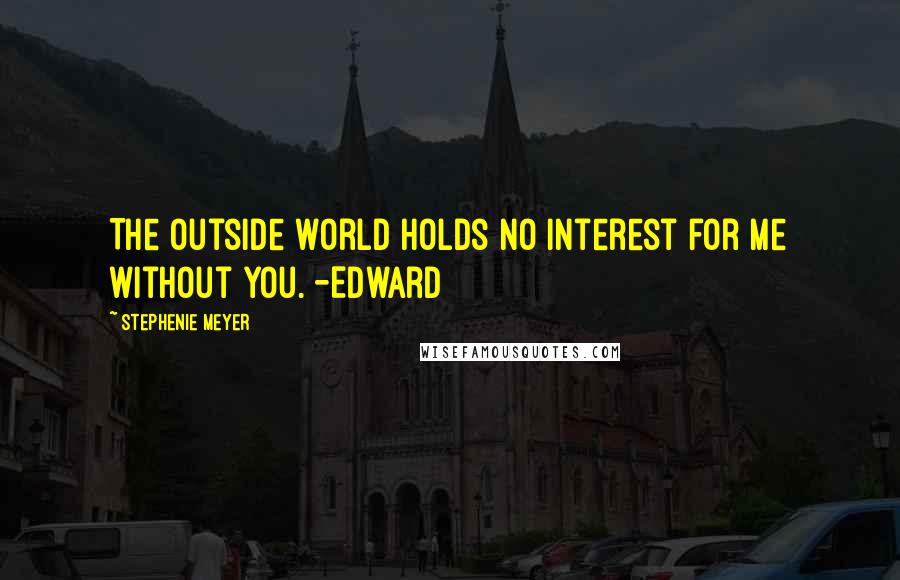 Stephenie Meyer Quotes: The outside world holds no interest for me without you. -Edward
