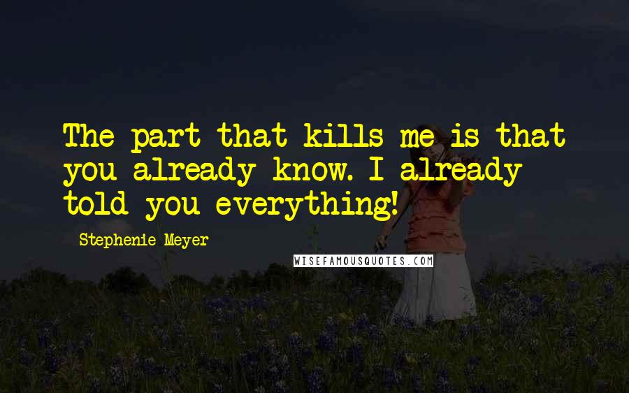 Stephenie Meyer Quotes: The part that kills me is that you already know. I already told you everything!