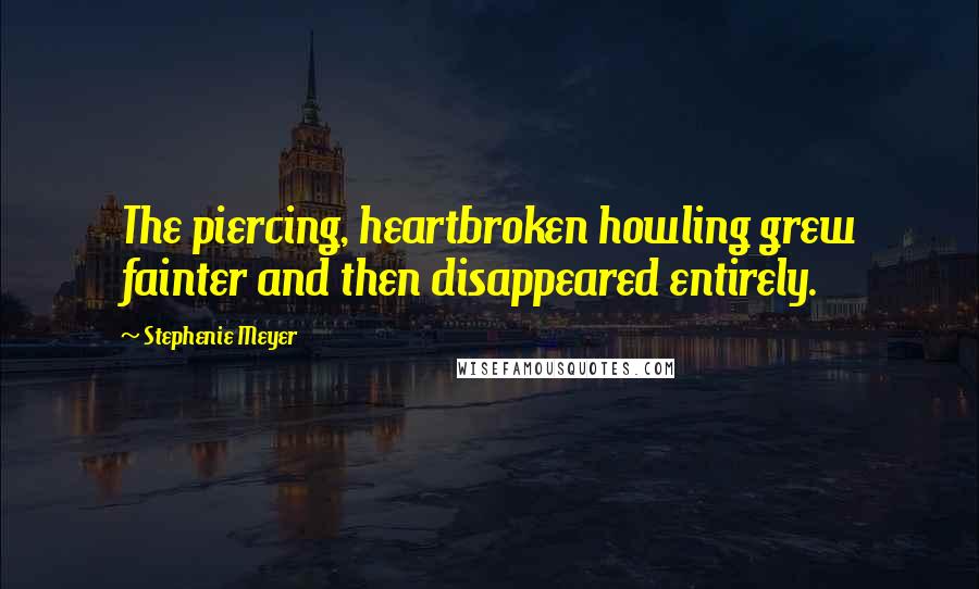 Stephenie Meyer Quotes: The piercing, heartbroken howling grew fainter and then disappeared entirely.