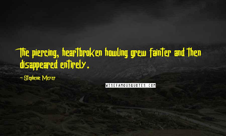 Stephenie Meyer Quotes: The piercing, heartbroken howling grew fainter and then disappeared entirely.