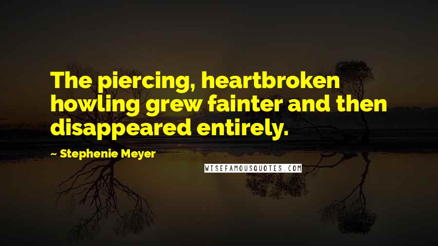 Stephenie Meyer Quotes: The piercing, heartbroken howling grew fainter and then disappeared entirely.
