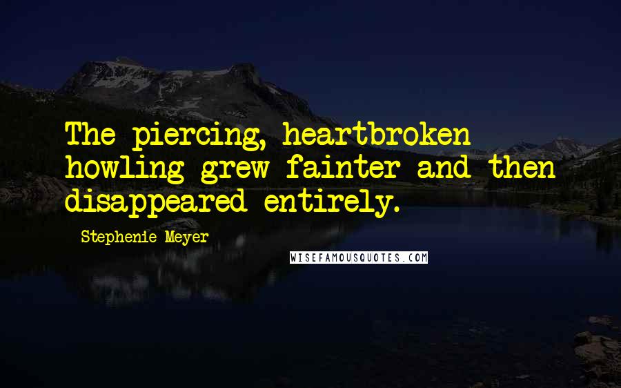 Stephenie Meyer Quotes: The piercing, heartbroken howling grew fainter and then disappeared entirely.