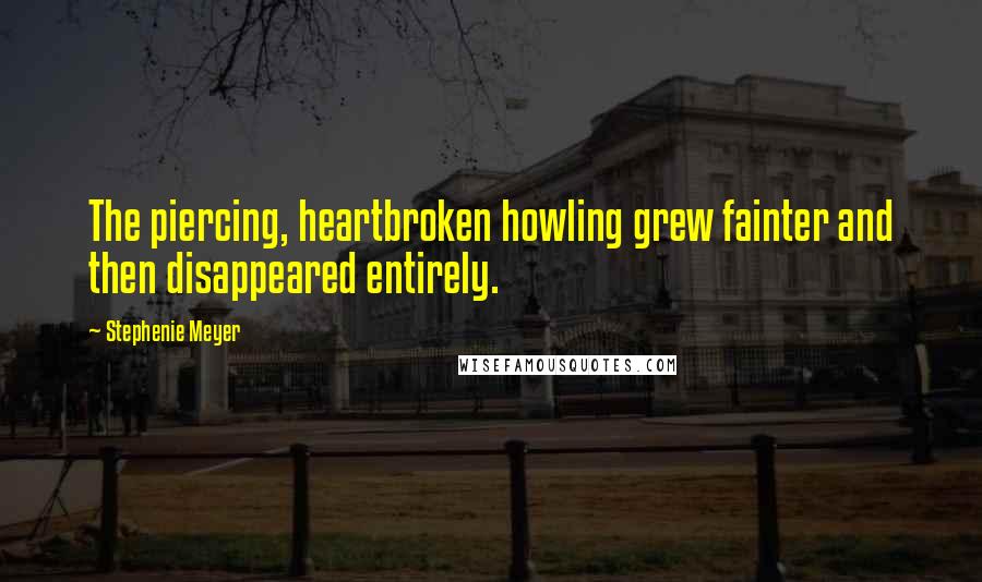 Stephenie Meyer Quotes: The piercing, heartbroken howling grew fainter and then disappeared entirely.