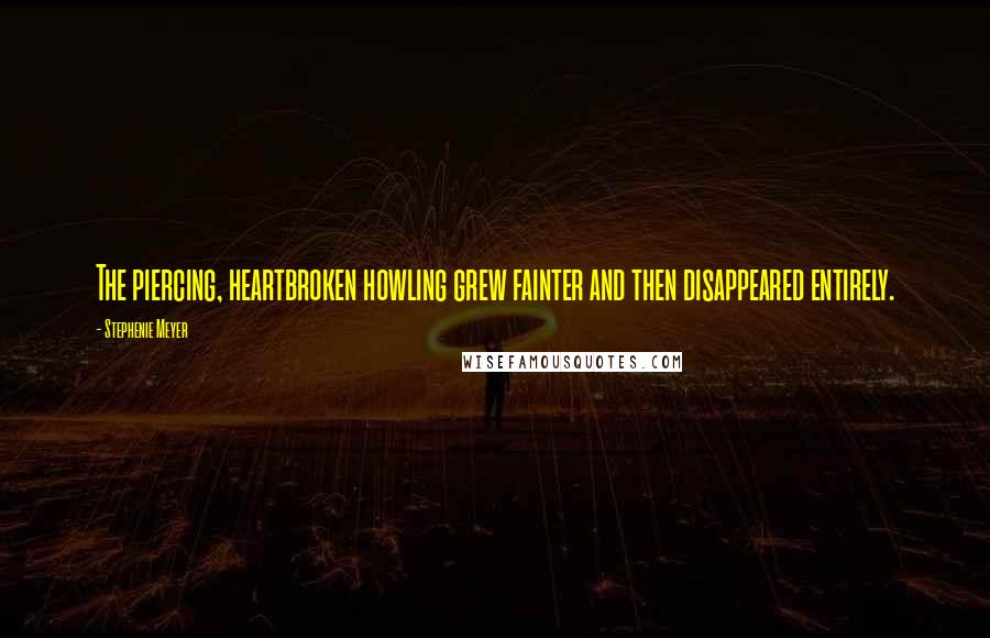 Stephenie Meyer Quotes: The piercing, heartbroken howling grew fainter and then disappeared entirely.
