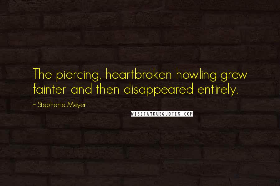 Stephenie Meyer Quotes: The piercing, heartbroken howling grew fainter and then disappeared entirely.