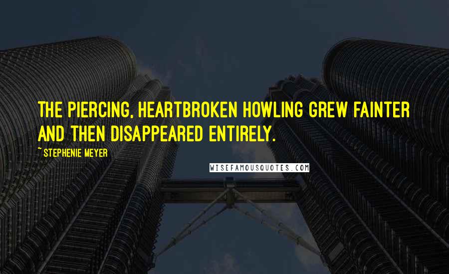 Stephenie Meyer Quotes: The piercing, heartbroken howling grew fainter and then disappeared entirely.