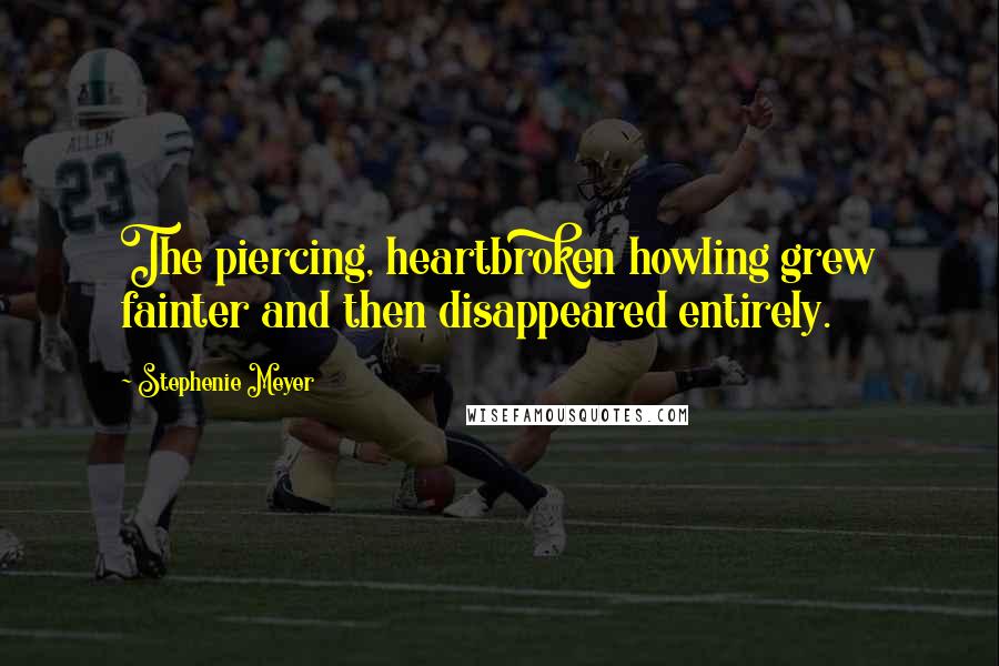 Stephenie Meyer Quotes: The piercing, heartbroken howling grew fainter and then disappeared entirely.