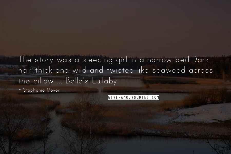 Stephenie Meyer Quotes: The story was a sleeping girl in a narrow bed Dark hair thick and wild and twisted like seaweed across the pillow ... Bella's Lullaby