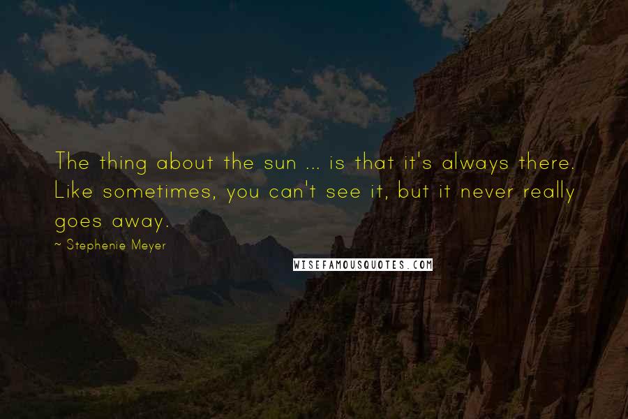 Stephenie Meyer Quotes: The thing about the sun ... is that it's always there. Like sometimes, you can't see it, but it never really goes away.