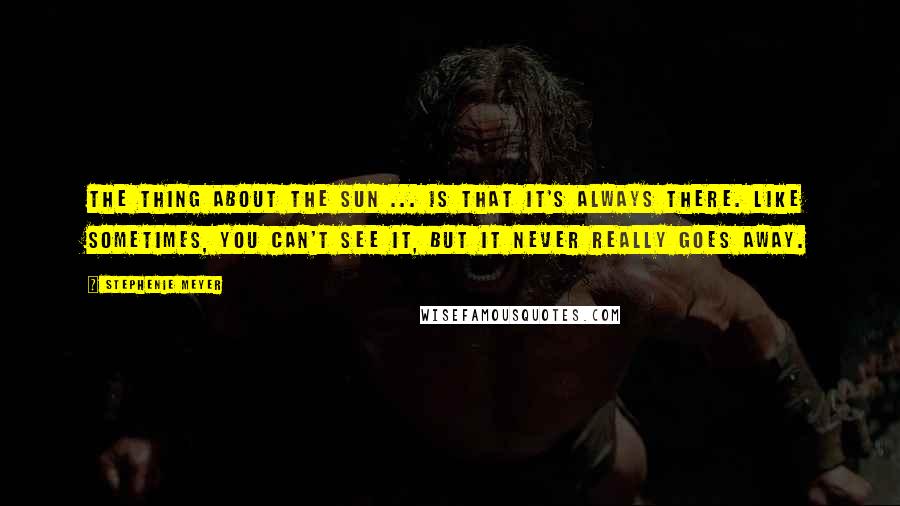 Stephenie Meyer Quotes: The thing about the sun ... is that it's always there. Like sometimes, you can't see it, but it never really goes away.