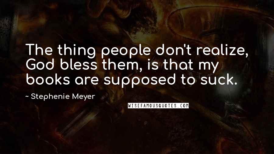 Stephenie Meyer Quotes: The thing people don't realize, God bless them, is that my books are supposed to suck.