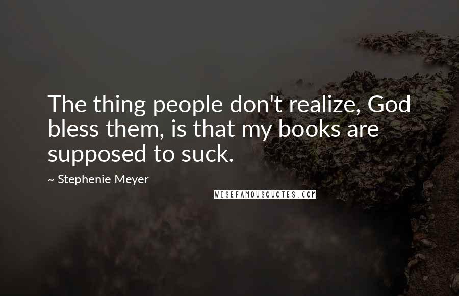 Stephenie Meyer Quotes: The thing people don't realize, God bless them, is that my books are supposed to suck.