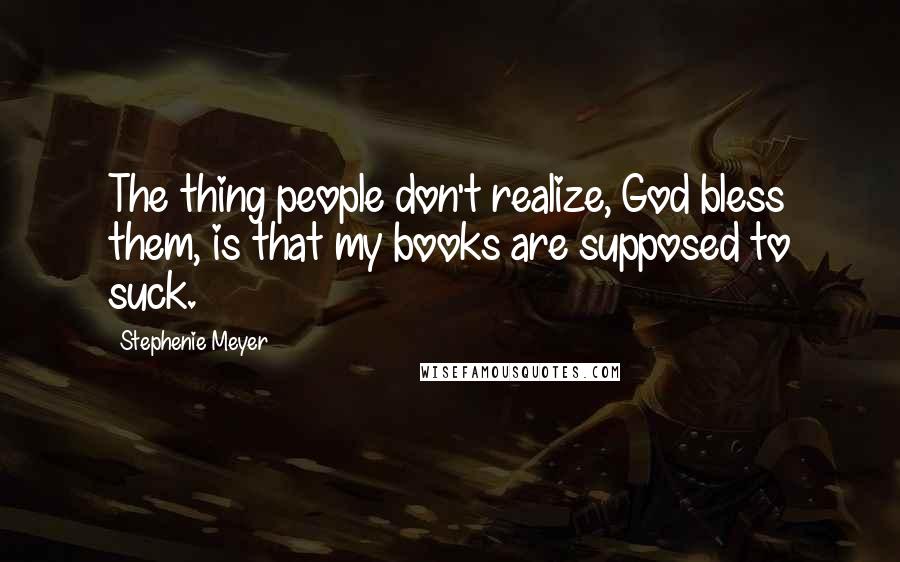 Stephenie Meyer Quotes: The thing people don't realize, God bless them, is that my books are supposed to suck.