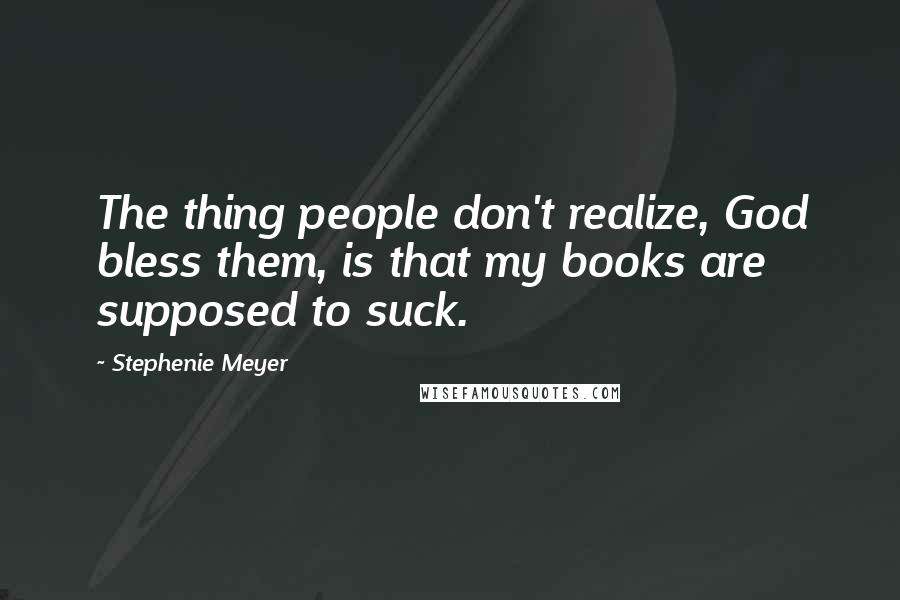 Stephenie Meyer Quotes: The thing people don't realize, God bless them, is that my books are supposed to suck.