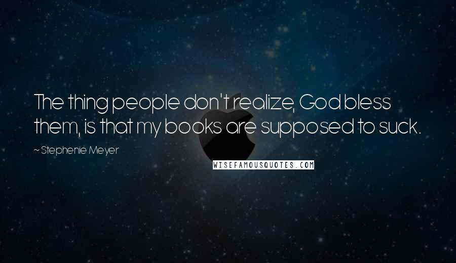 Stephenie Meyer Quotes: The thing people don't realize, God bless them, is that my books are supposed to suck.