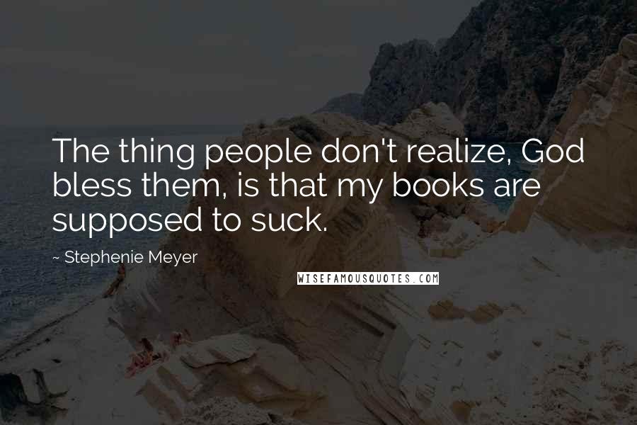 Stephenie Meyer Quotes: The thing people don't realize, God bless them, is that my books are supposed to suck.