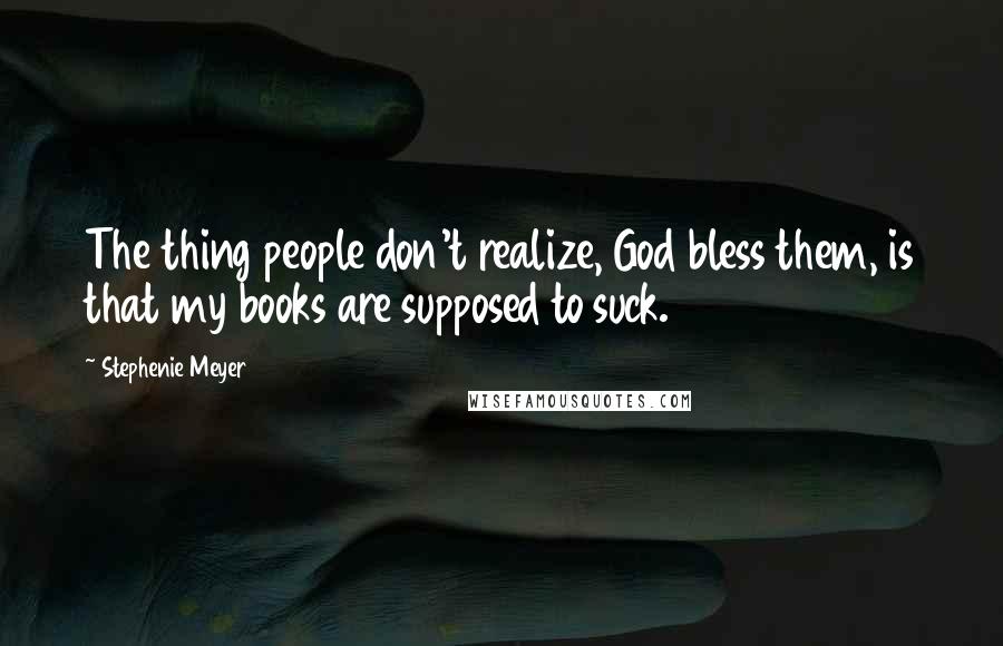 Stephenie Meyer Quotes: The thing people don't realize, God bless them, is that my books are supposed to suck.