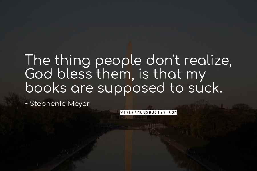 Stephenie Meyer Quotes: The thing people don't realize, God bless them, is that my books are supposed to suck.