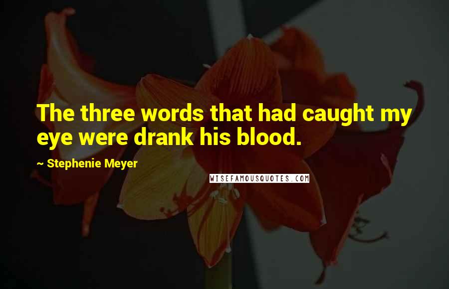 Stephenie Meyer Quotes: The three words that had caught my eye were drank his blood.