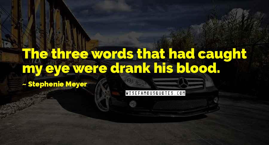 Stephenie Meyer Quotes: The three words that had caught my eye were drank his blood.