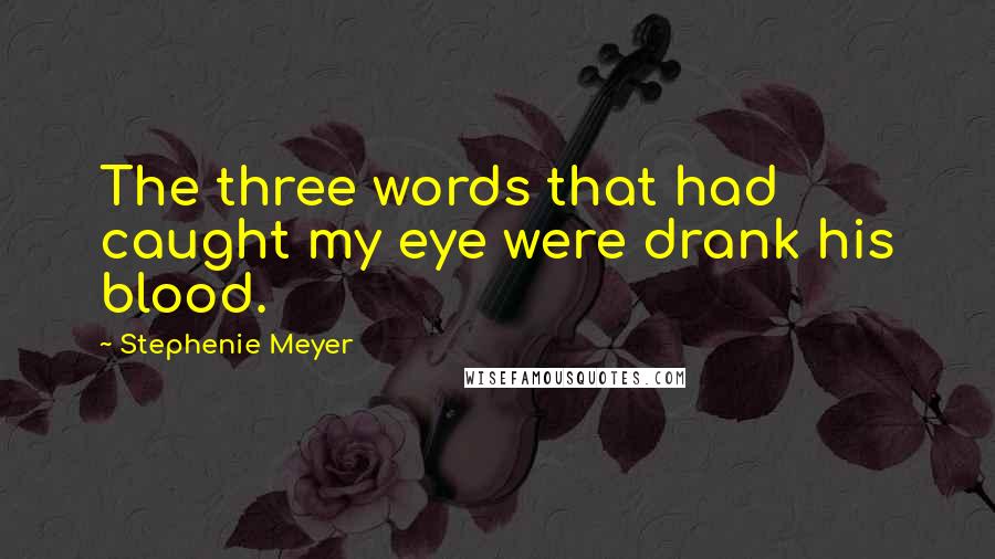 Stephenie Meyer Quotes: The three words that had caught my eye were drank his blood.