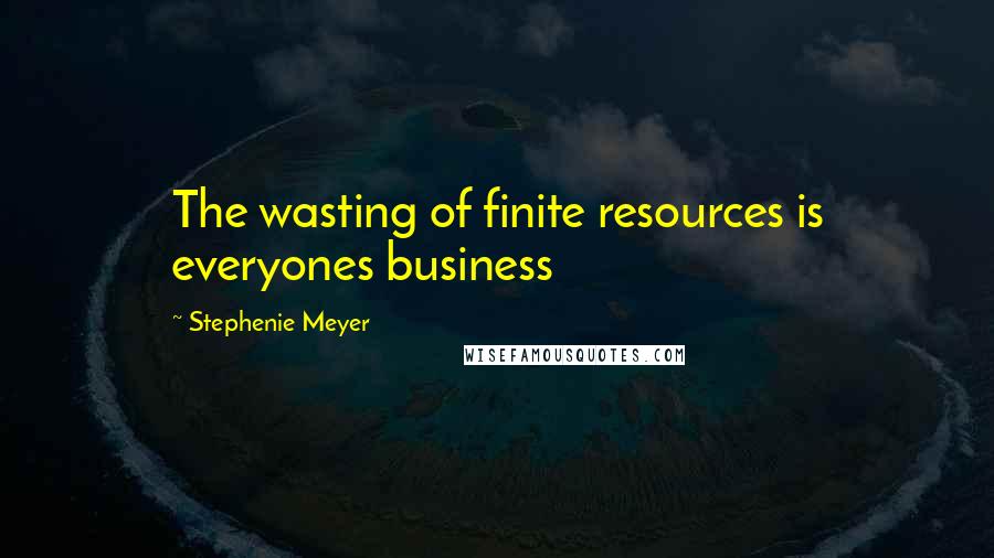 Stephenie Meyer Quotes: The wasting of finite resources is everyones business