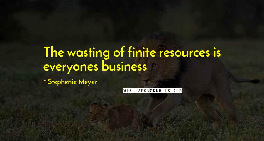 Stephenie Meyer Quotes: The wasting of finite resources is everyones business