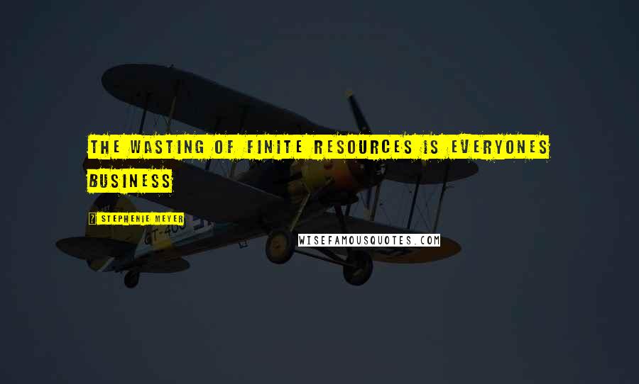 Stephenie Meyer Quotes: The wasting of finite resources is everyones business