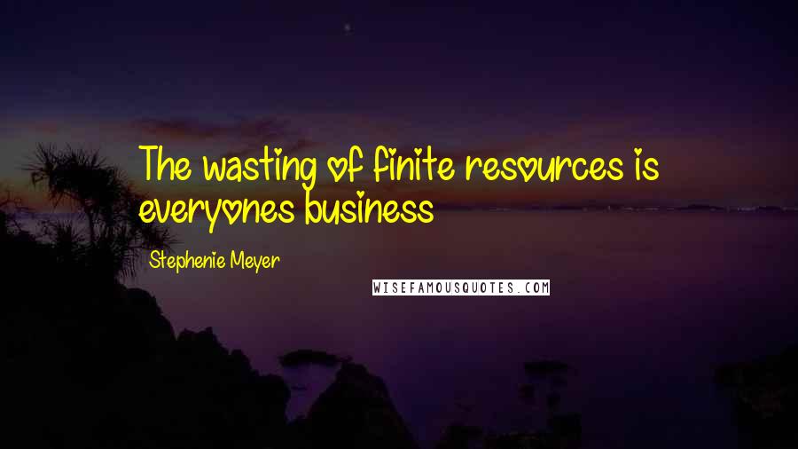Stephenie Meyer Quotes: The wasting of finite resources is everyones business