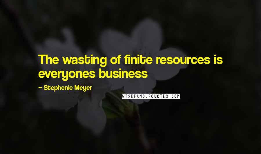 Stephenie Meyer Quotes: The wasting of finite resources is everyones business