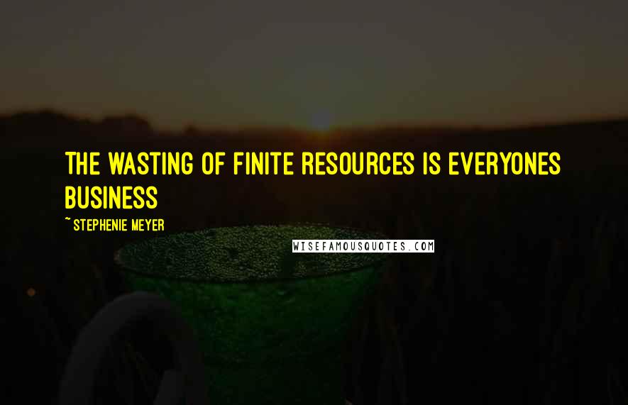 Stephenie Meyer Quotes: The wasting of finite resources is everyones business