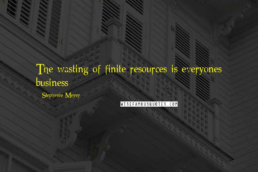 Stephenie Meyer Quotes: The wasting of finite resources is everyones business