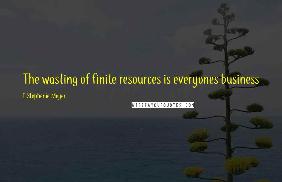 Stephenie Meyer Quotes: The wasting of finite resources is everyones business