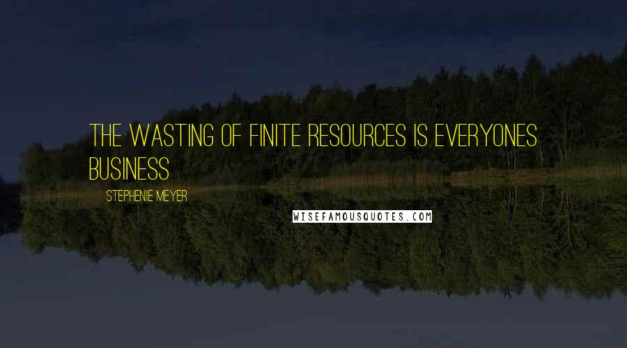 Stephenie Meyer Quotes: The wasting of finite resources is everyones business