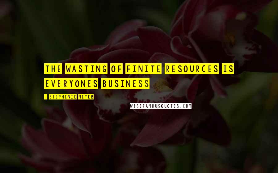 Stephenie Meyer Quotes: The wasting of finite resources is everyones business