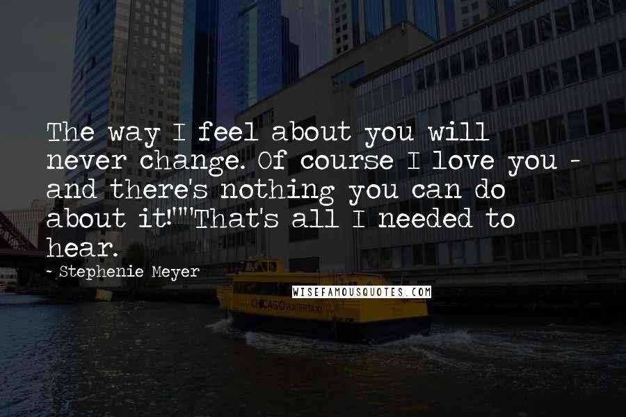 Stephenie Meyer Quotes: The way I feel about you will never change. Of course I love you - and there's nothing you can do about it!""That's all I needed to hear.