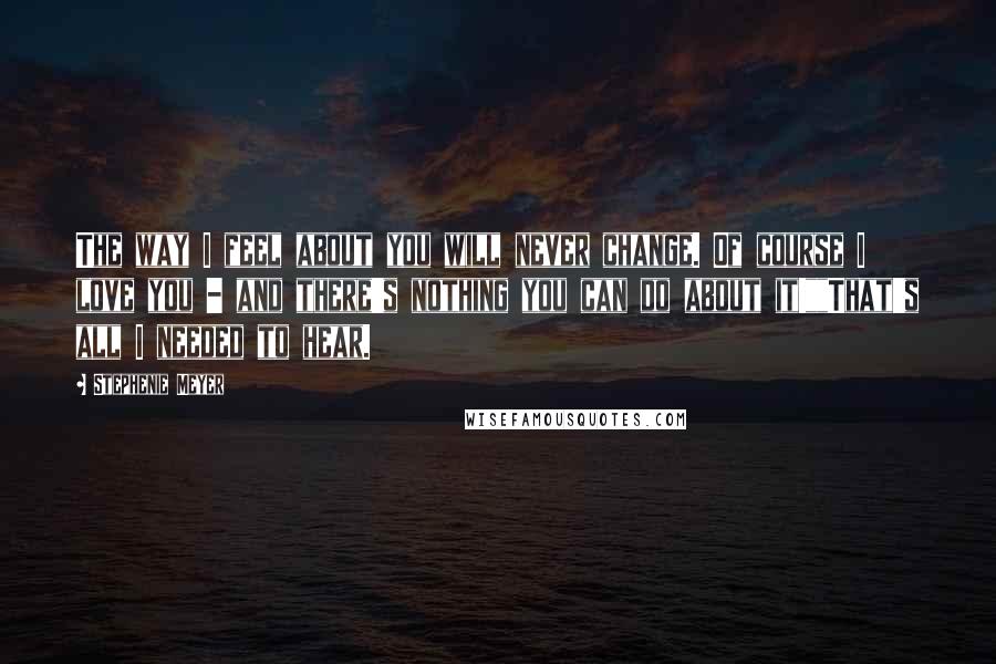 Stephenie Meyer Quotes: The way I feel about you will never change. Of course I love you - and there's nothing you can do about it!""That's all I needed to hear.